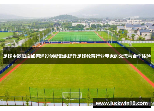 足球主题酒店如何通过创新设施提升足球教育行业专家的交流与合作体验